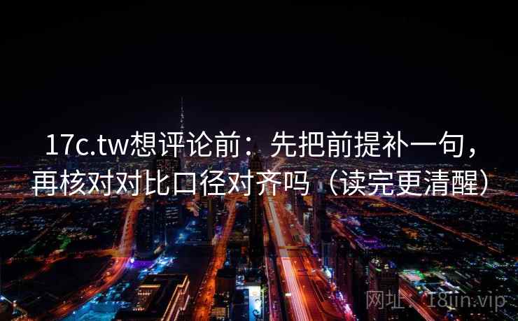 17c.tw想评论前:先把前提补一句,再核对对比口径对齐吗(读完更清醒) 17c.tw想评论前:先把前提补一句,再核对对比口径对齐吗(读完更清醒)