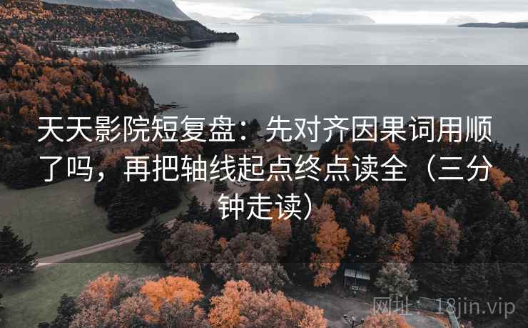 天天影院短复盘:先对齐因果词用顺了吗,再把轴线起点终点读全(三分钟走读) 天天影院短复盘:先对齐因果词用顺了吗,再把轴线起点终点读全(三分钟走读)