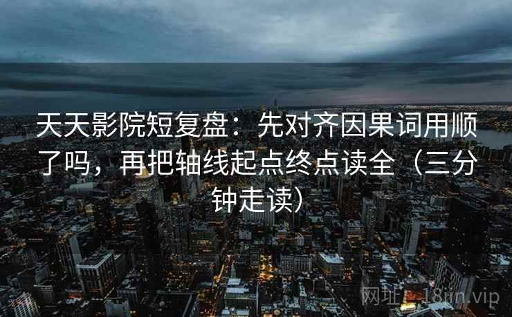 天天影院短复盘:先对齐因果词用顺了吗,再把轴线起点终点读全(三分钟走读) 天天影院短复盘:先对齐因果词用顺了吗,再把轴线起点终点读全(三分钟走读)