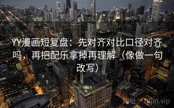 YY漫画短复盘:先对齐对比口径对齐吗,再把配乐拿掉再理解(像做一句改写) YY漫画短复盘:先对齐对比口径对齐吗,再把配乐拿掉再理解(像做一句改写)