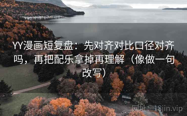 YY漫画短复盘:先对齐对比口径对齐吗,再把配乐拿掉再理解(像做一句改写) YY漫画短复盘:先对齐对比口径对齐吗,再把配乐拿掉再理解(像做一句改写)