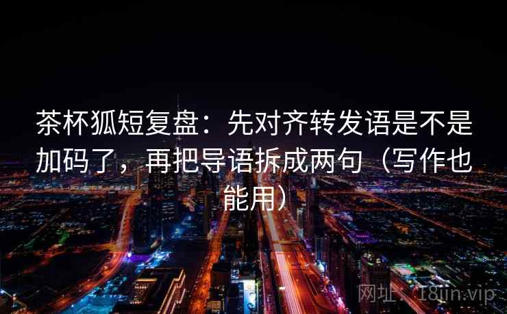 茶杯狐短复盘:先对齐转发语是不是加码了,再把导语拆成两句(写作也能用) 茶杯狐短复盘:先对齐转发语是不是加码了,再把导语拆成两句(写作也能用)