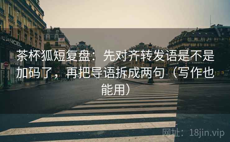 茶杯狐短复盘:先对齐转发语是不是加码了,再把导语拆成两句(写作也能用) 茶杯狐短复盘:先对齐转发语是不是加码了,再把导语拆成两句(写作也能用)
