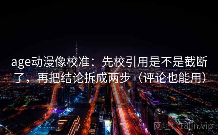 age动漫像校准：先校引用是不是截断了，再把结论拆成两步（评论也能用）