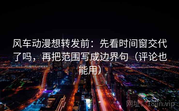 风车动漫想转发前:先看时间窗交代了吗,再把范围写成边界句(评论也能用) 风车动漫想转发前:先看时间窗交代了吗,再把范围写成边界句(评论也能用)