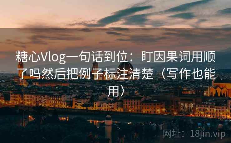 糖心Vlog一句话到位:盯因果词用顺了吗然后把例子标注清楚(写作也能用) 糖心Vlog一句话到位:盯因果词用顺了吗然后把例子标注清楚(写作也能用)
