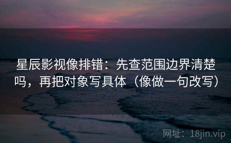 星辰影视像排错:先查范围边界清楚吗,再把对象写具体(像做一句改写) 星辰影视像排错:先查范围边界清楚吗,再把对象写具体(像做一句改写)