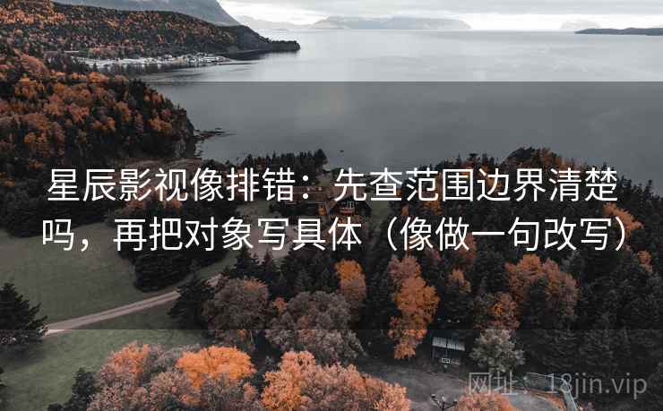 星辰影视像排错:先查范围边界清楚吗,再把对象写具体(像做一句改写) 星辰影视像排错:先查范围边界清楚吗,再把对象写具体(像做一句改写)
