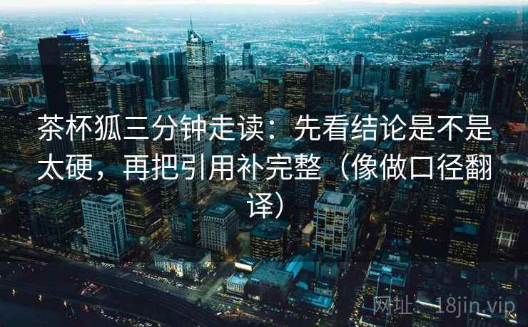 茶杯狐三分钟走读：先看结论是不是太硬，再把引用补完整（像做口径翻译）