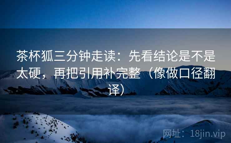 茶杯狐三分钟走读：先看结论是不是太硬，再把引用补完整（像做口径翻译）