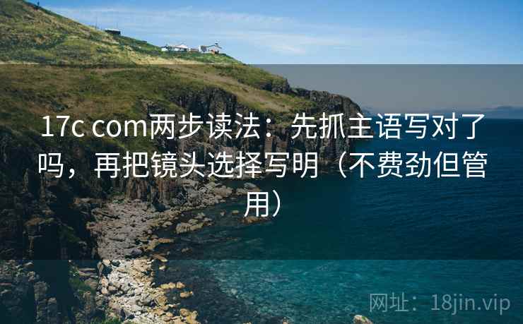 17c com两步读法:先抓主语写对了吗,再把镜头选择写明(不费劲但管用) 17c com两步读法:先抓主语写对了吗,再把镜头选择写明(不费劲但管用)
