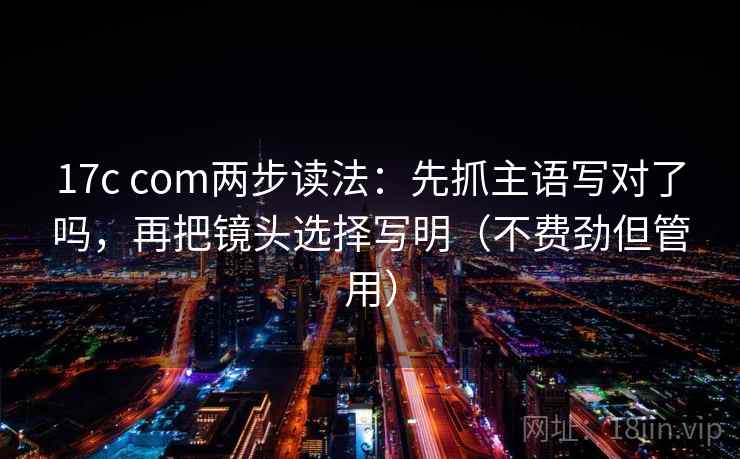 17c com两步读法:先抓主语写对了吗,再把镜头选择写明(不费劲但管用) 17c com两步读法:先抓主语写对了吗,再把镜头选择写明(不费劲但管用)