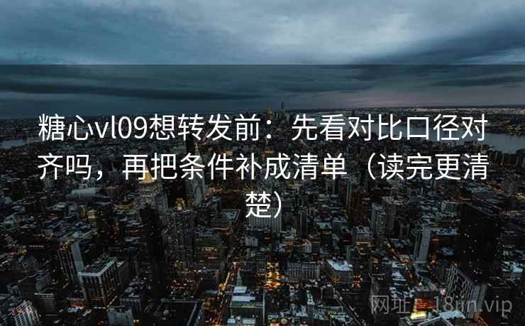 糖心vl09想转发前：先看对比口径对齐吗，再把条件补成清单（读完更清楚）