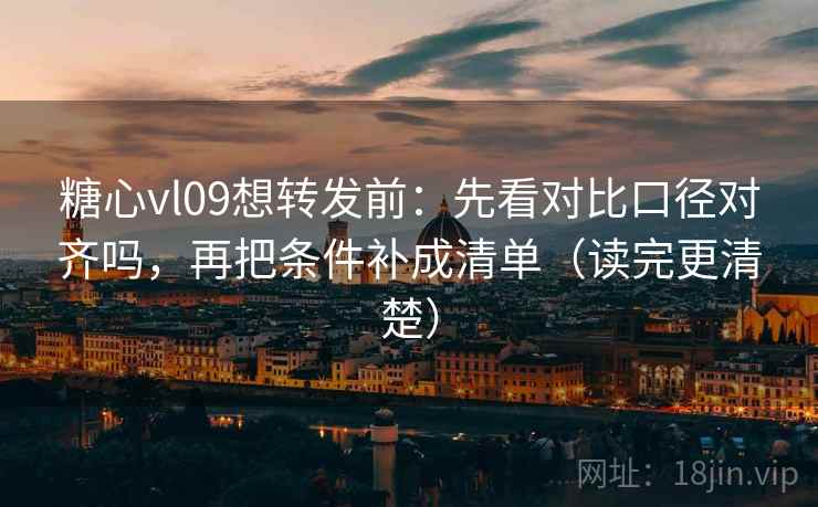 糖心vl09想转发前：先看对比口径对齐吗，再把条件补成清单（读完更清楚）