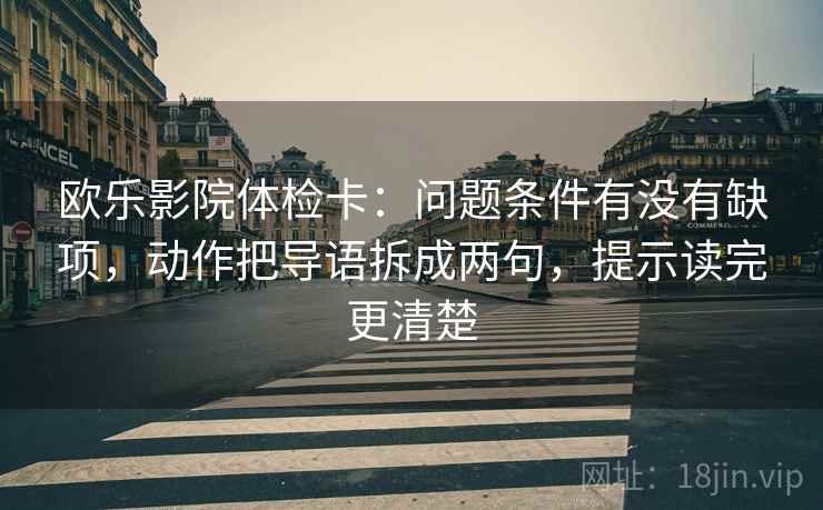 欧乐影院体检卡:问题条件有没有缺项,动作把导语拆成两句,提示读完更清楚 欧乐影院体检卡:问题条件有没有缺项,动作把导语拆成两句,提示读完更清楚