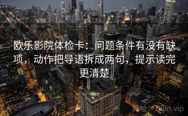 欧乐影院体检卡:问题条件有没有缺项,动作把导语拆成两句,提示读完更清楚 欧乐影院体检卡:问题条件有没有缺项,动作把导语拆成两句,提示读完更清楚