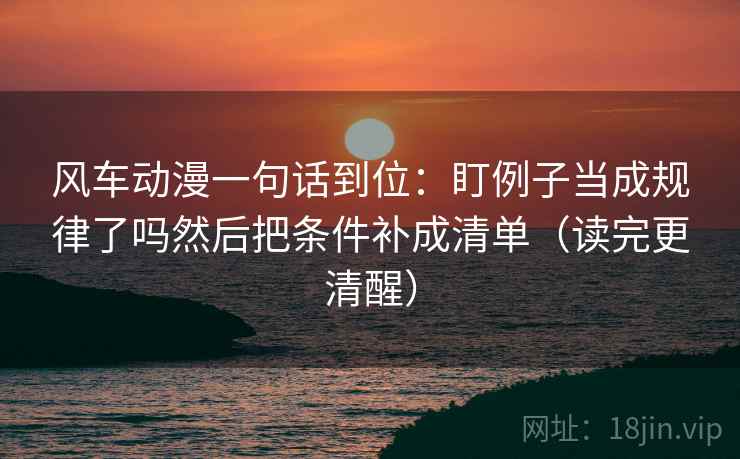 风车动漫一句话到位:盯例子当成规律了吗然后把条件补成清单(读完更清醒) 风车动漫一句话到位:盯例子当成规律了吗然后把条件补成清单(读完更清醒)