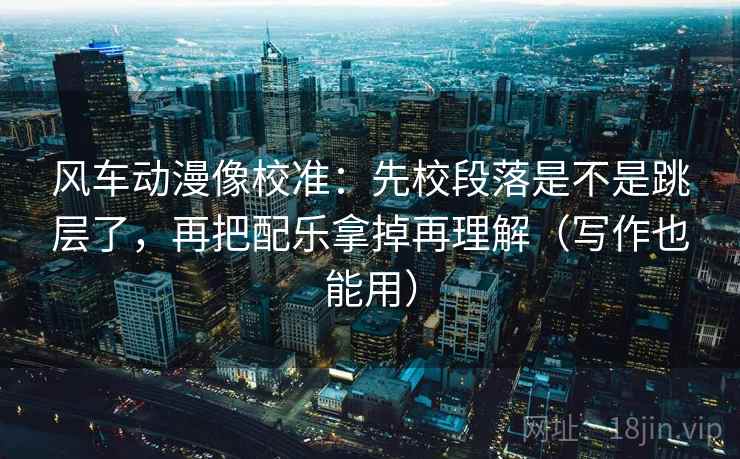 风车动漫像校准:先校段落是不是跳层了,再把配乐拿掉再理解(写作也能用) 风车动漫像校准:先校段落是不是跳层了,再把配乐拿掉再理解(写作也能用)