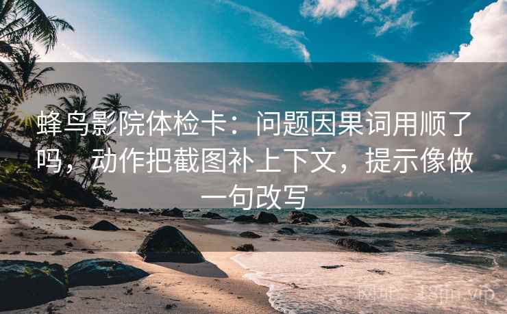 蜂鸟影院体检卡:问题因果词用顺了吗,动作把截图补上下文,提示像做一句改写 蜂鸟影院体检卡:问题因果词用顺了吗,动作把截图补上下文,提示像做一句改写