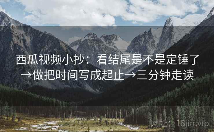 西瓜视频小抄:看结尾是不是定锤了→做把时间写成起止→三分钟走读 西瓜视频小抄:看结尾是不是定锤了→做把时间写成起止→三分钟走读