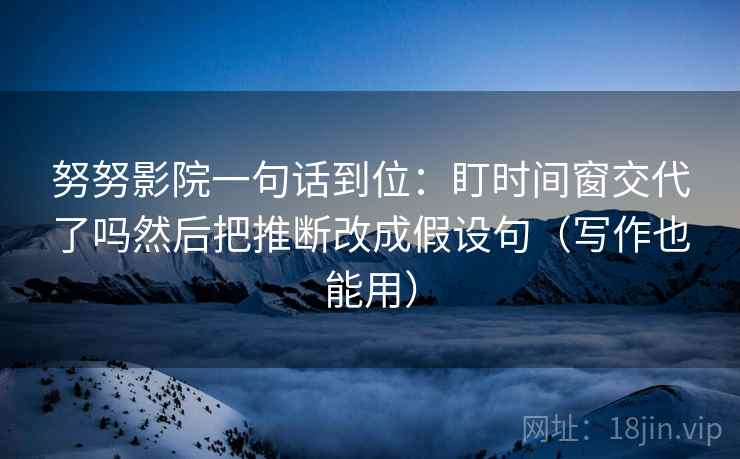 努努影院一句话到位:盯时间窗交代了吗然后把推断改成假设句(写作也能用) 努努影院一句话到位:盯时间窗交代了吗然后把推断改成假设句(写作也能用)