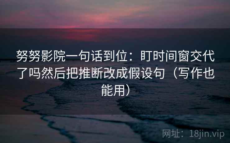 努努影院一句话到位:盯时间窗交代了吗然后把推断改成假设句(写作也能用) 努努影院一句话到位:盯时间窗交代了吗然后把推断改成假设句(写作也能用)
