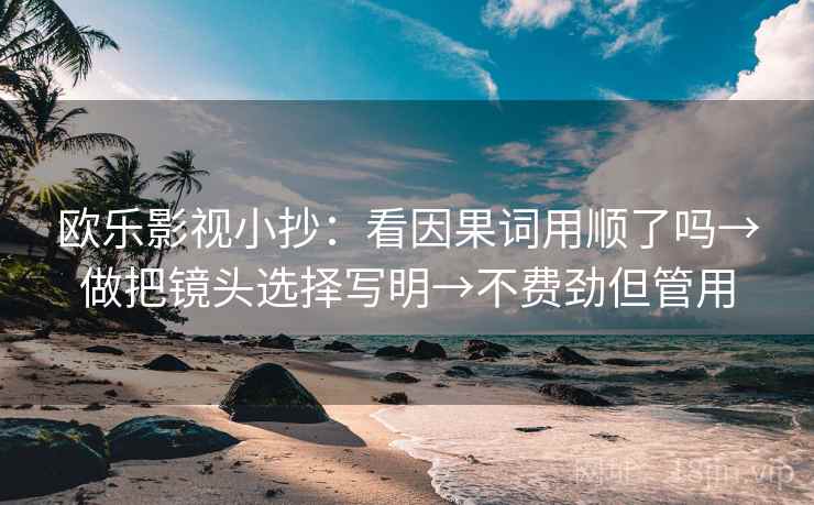 欧乐影视小抄:看因果词用顺了吗→做把镜头选择写明→不费劲但管用 欧乐影视小抄:看因果词用顺了吗→做把镜头选择写明→不费劲但管用