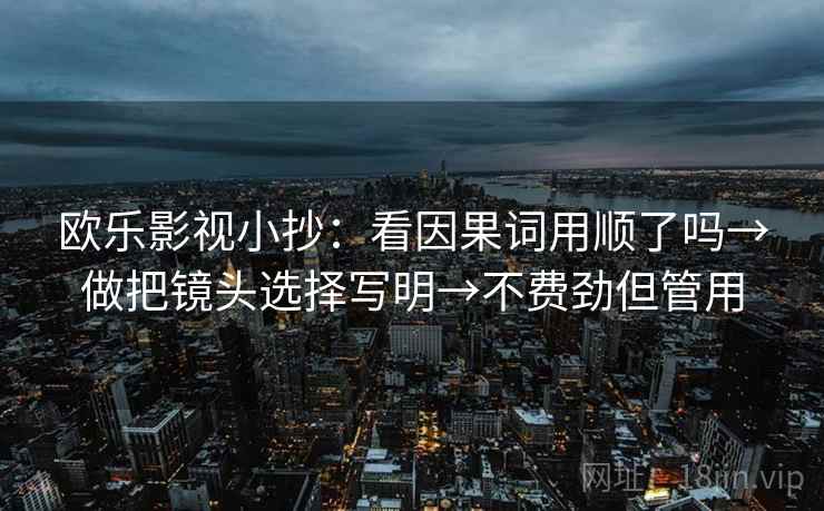 欧乐影视小抄:看因果词用顺了吗→做把镜头选择写明→不费劲但管用 欧乐影视小抄:看因果词用顺了吗→做把镜头选择写明→不费劲但管用