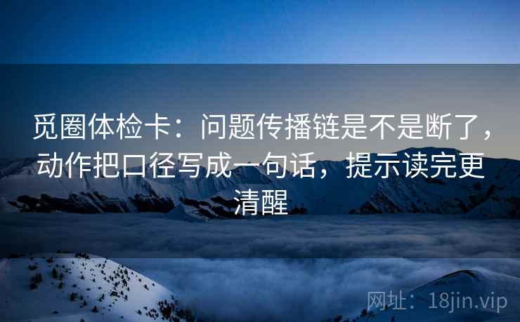 觅圈体检卡:问题传播链是不是断了,动作把口径写成一句话,提示读完更清醒 觅圈体检卡:问题传播链是不是断了,动作把口径写成一句话,提示读完更清醒