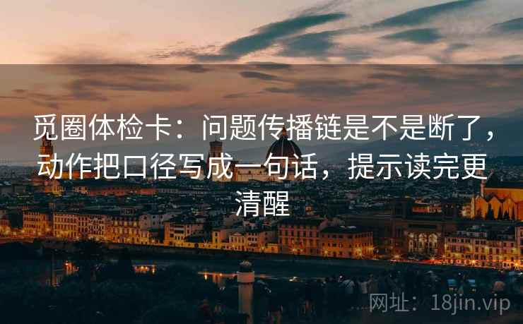 觅圈体检卡:问题传播链是不是断了,动作把口径写成一句话,提示读完更清醒 觅圈体检卡:问题传播链是不是断了,动作把口径写成一句话,提示读完更清醒