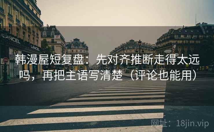 韩漫屋短复盘:先对齐推断走得太远吗,再把主语写清楚(评论也能用) 韩漫屋短复盘:先对齐推断走得太远吗,再把主语写清楚(评论也能用)