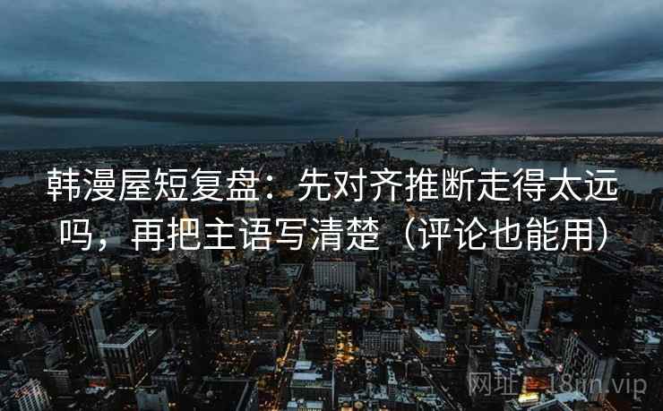 韩漫屋短复盘:先对齐推断走得太远吗,再把主语写清楚(评论也能用) 韩漫屋短复盘:先对齐推断走得太远吗,再把主语写清楚(评论也能用)