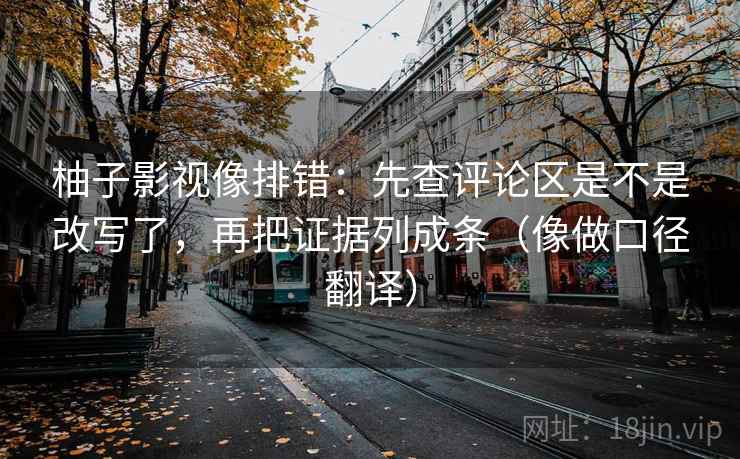 柚子影视像排错：先查评论区是不是改写了，再把证据列成条（像做口径翻译）