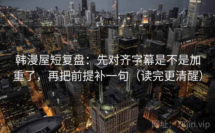 韩漫屋短复盘:先对齐字幕是不是加重了,再把前提补一句(读完更清醒) 韩漫屋短复盘:先对齐字幕是不是加重了,再把前提补一句(读完更清醒)