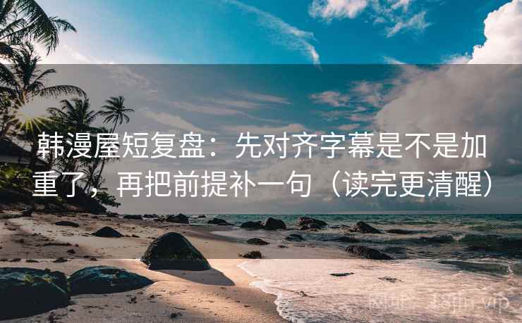 韩漫屋短复盘:先对齐字幕是不是加重了,再把前提补一句(读完更清醒) 韩漫屋短复盘:先对齐字幕是不是加重了,再把前提补一句(读完更清醒)