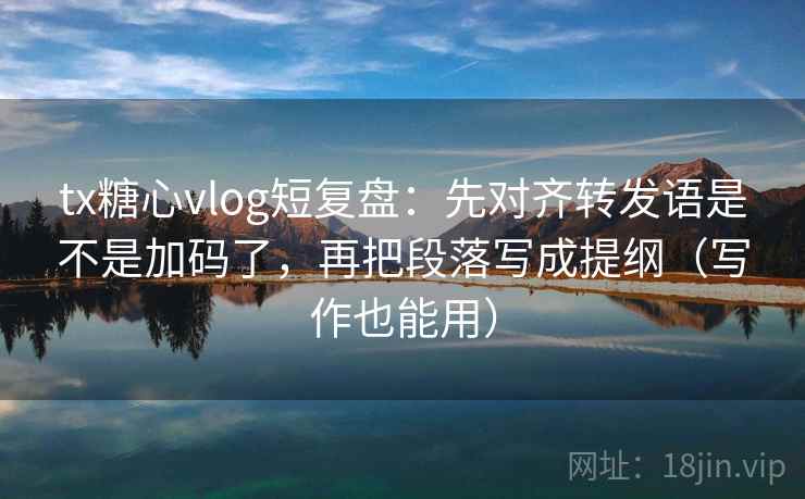 tx糖心vlog短复盘:先对齐转发语是不是加码了,再把段落写成提纲(写作也能用) tx糖心vlog短复盘:先对齐转发语是不是加码了,再把段落写成提纲(写作也能用)