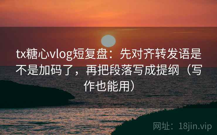 tx糖心vlog短复盘:先对齐转发语是不是加码了,再把段落写成提纲(写作也能用) tx糖心vlog短复盘:先对齐转发语是不是加码了,再把段落写成提纲(写作也能用)