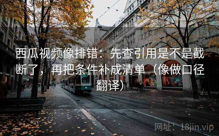西瓜视频像排错:先查引用是不是截断了,再把条件补成清单(像做口径翻译) 西瓜视频像排错:先查引用是不是截断了,再把条件补成清单(像做口径翻译)