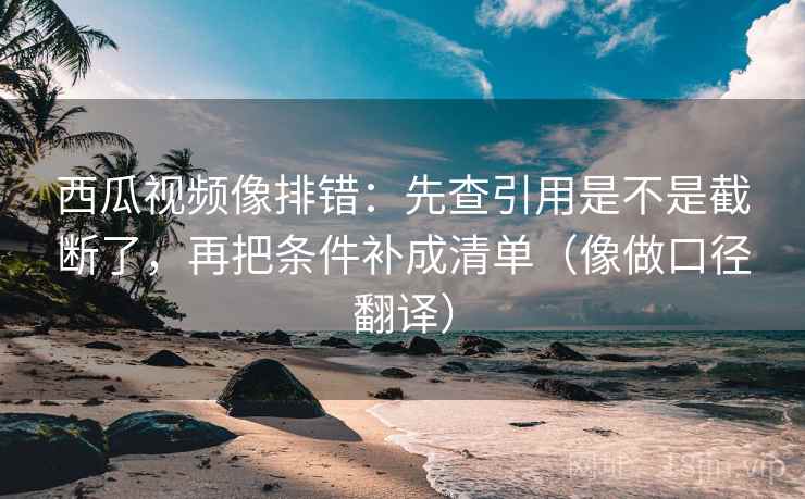 西瓜视频像排错:先查引用是不是截断了,再把条件补成清单(像做口径翻译) 西瓜视频像排错:先查引用是不是截断了,再把条件补成清单(像做口径翻译)