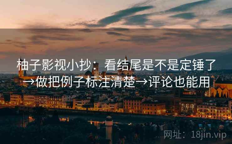 柚子影视小抄:看结尾是不是定锤了→做把例子标注清楚→评论也能用 柚子影视小抄:看结尾是不是定锤了→做把例子标注清楚→评论也能用
