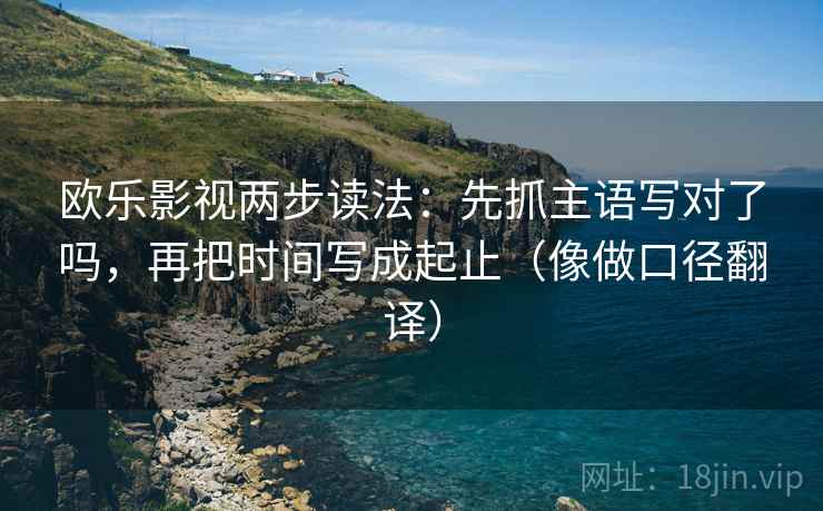 欧乐影视两步读法：先抓主语写对了吗，再把时间写成起止（像做口径翻译）