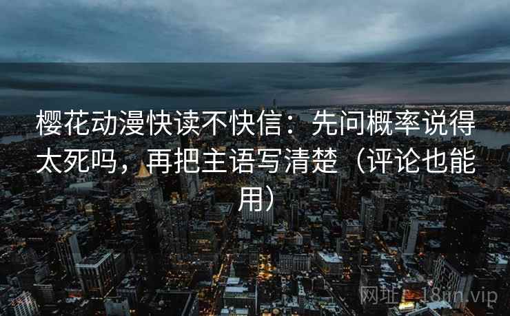 樱花动漫快读不快信:先问概率说得太死吗,再把主语写清楚(评论也能用) 樱花动漫快读不快信:先问概率说得太死吗,再把主语写清楚(评论也能用)