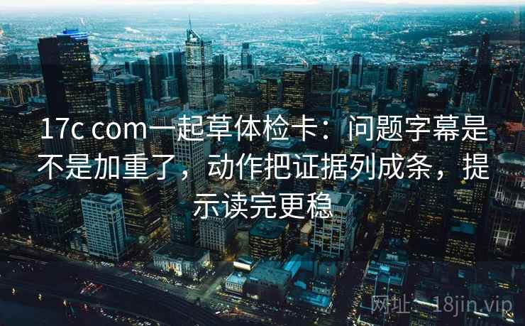 17c com一起草体检卡:问题字幕是不是加重了,动作把证据列成条,提示读完更稳 17c com一起草体检卡:问题字幕是不是加重了,动作把证据列成条,提示读完更稳