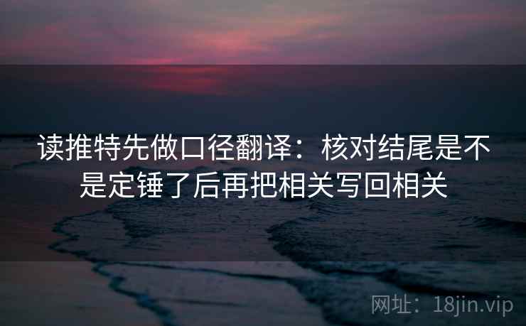 读推特先做口径翻译:核对结尾是不是定锤了后再把相关写回相关 读推特先做口径翻译:核对结尾是不是定锤了后再把相关写回相关