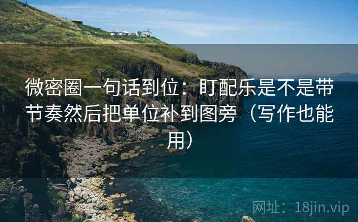 微密圈一句话到位:盯配乐是不是带节奏然后把单位补到图旁(写作也能用) 微密圈一句话到位:盯配乐是不是带节奏然后把单位补到图旁(写作也能用)