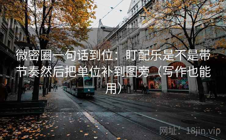 微密圈一句话到位:盯配乐是不是带节奏然后把单位补到图旁(写作也能用) 微密圈一句话到位:盯配乐是不是带节奏然后把单位补到图旁(写作也能用)