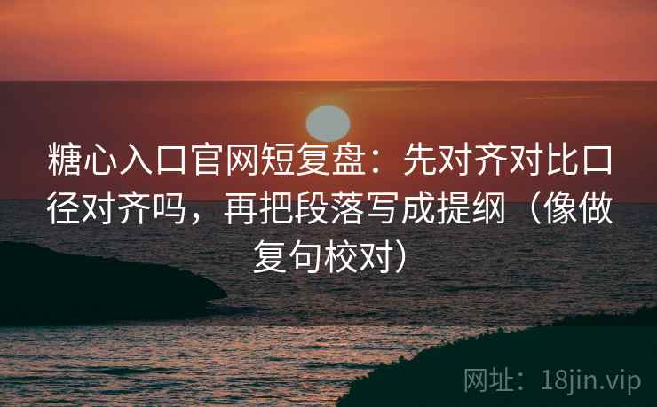 糖心入口官网短复盘：先对齐对比口径对齐吗，再把段落写成提纲（像做复句校对）