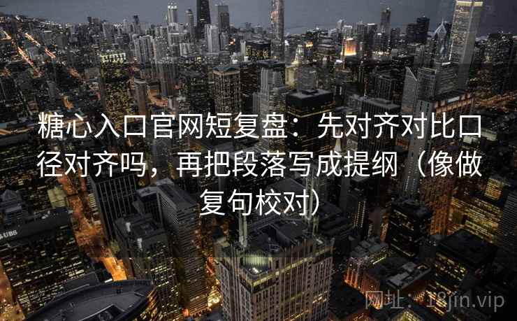 糖心入口官网短复盘：先对齐对比口径对齐吗，再把段落写成提纲（像做复句校对）