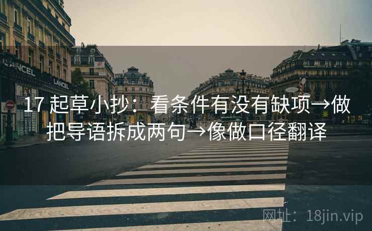 17 起草小抄：看条件有没有缺项→做把导语拆成两句→像做口径翻译