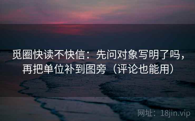 觅圈快读不快信:先问对象写明了吗,再把单位补到图旁(评论也能用) 觅圈快读不快信:先问对象写明了吗,再把单位补到图旁(评论也能用)